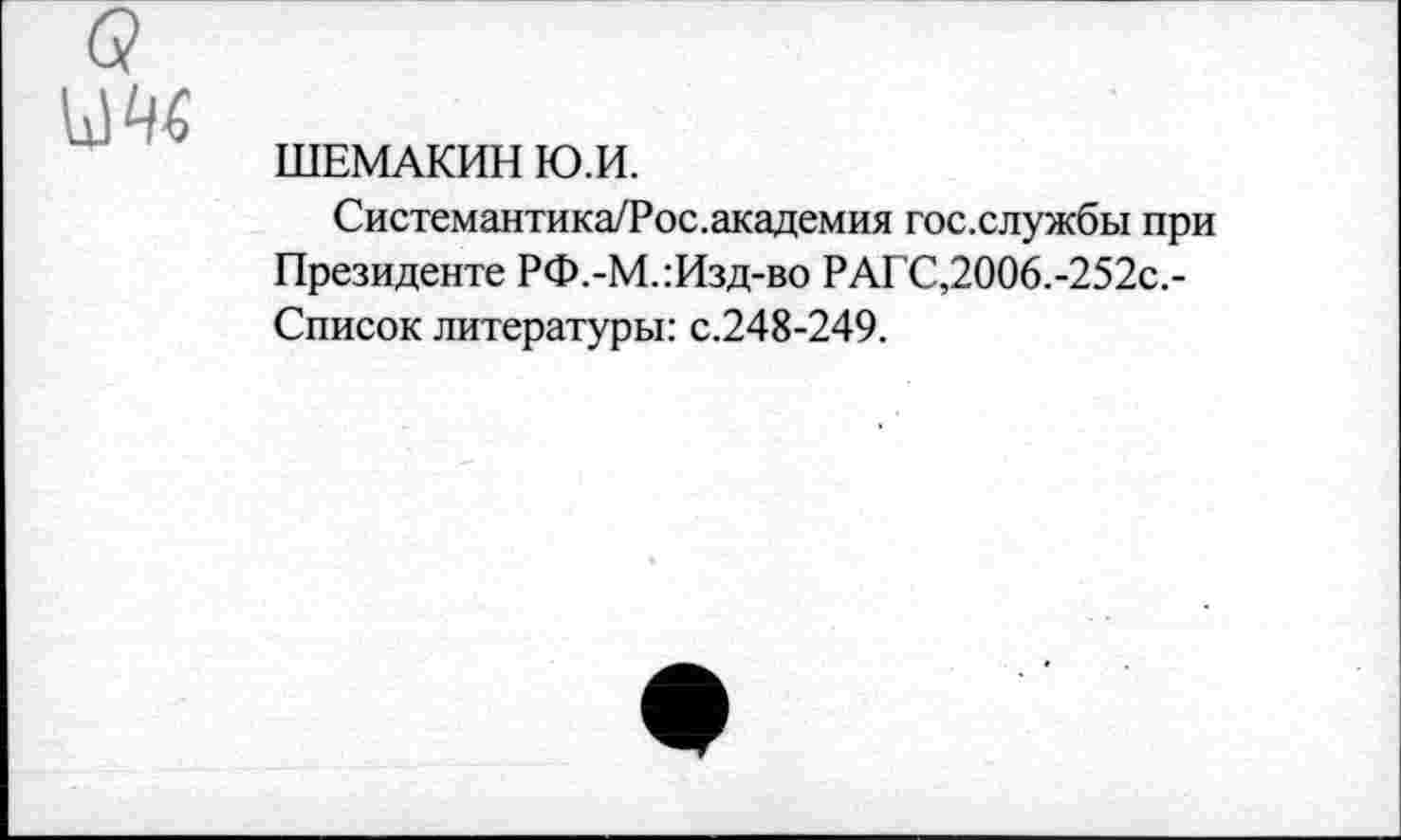 ﻿ШЕМАКИН Ю.И.
Системантика/Рос.академия гос.службы при Президенте РФ.-М.:Изд-во РАГС,2006.-252с.-Список литературы: с.248-249.